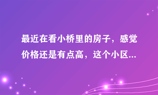 最近在看小桥里的房子，感觉价格还是有点高，这个小区之前价格如何？大概多少钱？