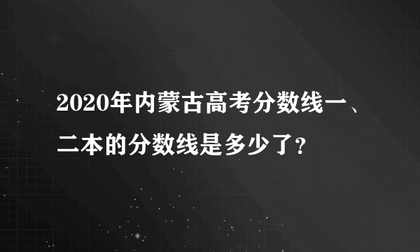 2020年内蒙古高考分数线一、二本的分数线是多少了？