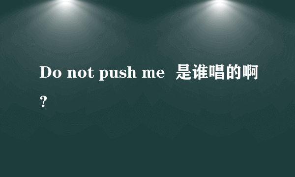 Do not push me  是谁唱的啊?