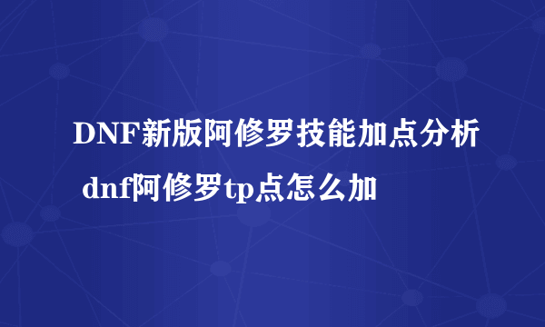 DNF新版阿修罗技能加点分析 dnf阿修罗tp点怎么加