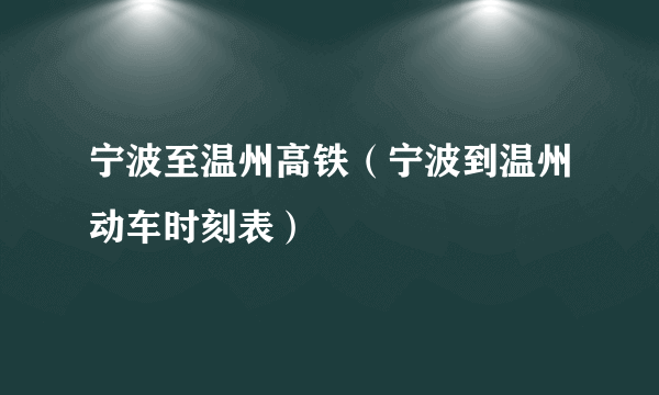 宁波至温州高铁（宁波到温州动车时刻表）