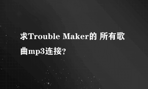 求Trouble Maker的 所有歌曲mp3连接？