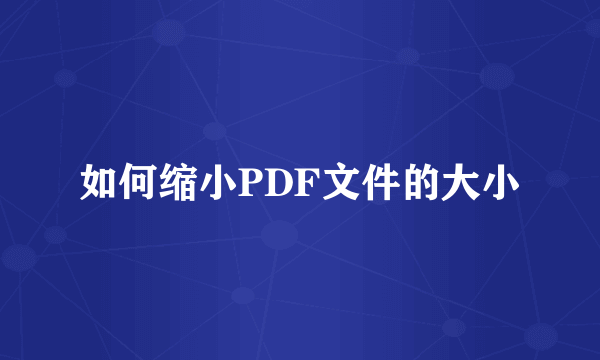 如何缩小PDF文件的大小