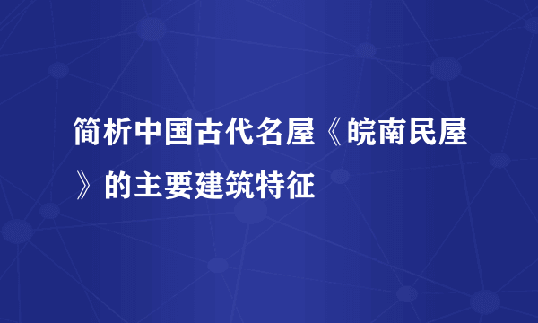 简析中国古代名屋《皖南民屋》的主要建筑特征