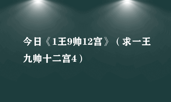 今日《1王9帅12宫》（求一王九帅十二宫4）