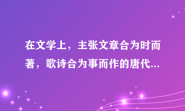 在文学上，主张文章合为时而著，歌诗合为事而作的唐代诗人是谁？