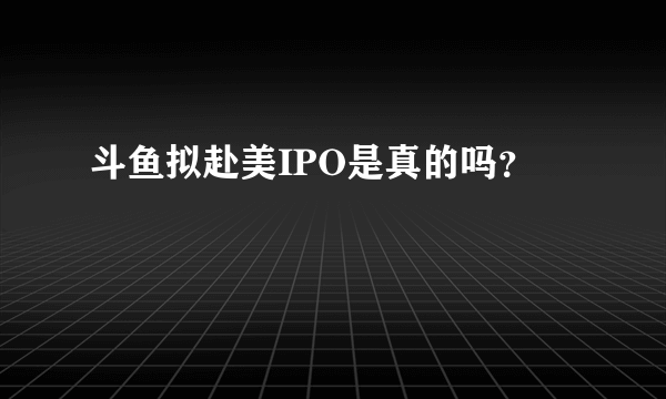 斗鱼拟赴美IPO是真的吗？