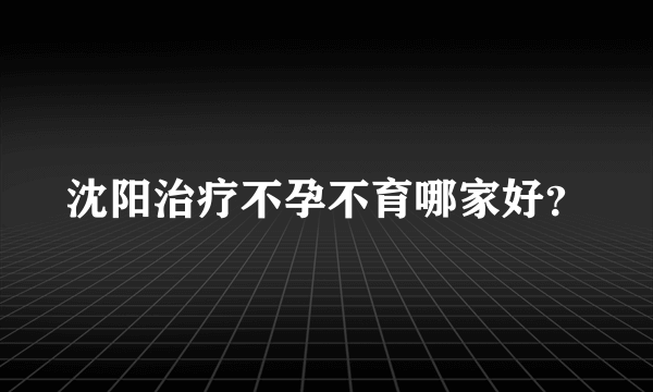 沈阳治疗不孕不育哪家好？