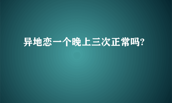 异地恋一个晚上三次正常吗?