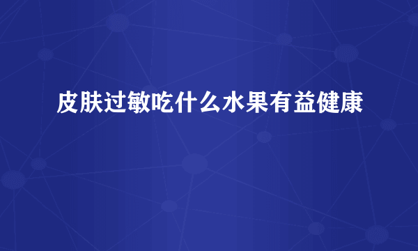 皮肤过敏吃什么水果有益健康 