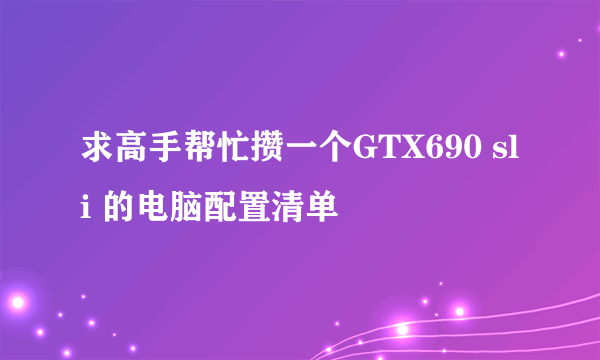 求高手帮忙攒一个GTX690 sli 的电脑配置清单