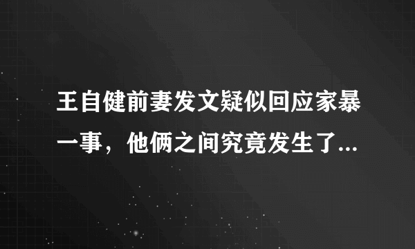 王自健前妻发文疑似回应家暴一事，他俩之间究竟发生了什么爱恨纠葛？