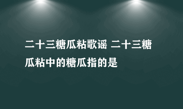 二十三糖瓜粘歌谣 二十三糖瓜粘中的糖瓜指的是