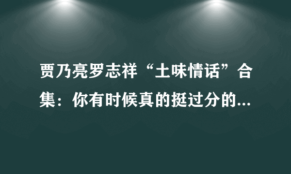 贾乃亮罗志祥“土味情话”合集：你有时候真的挺过分的，过分美丽