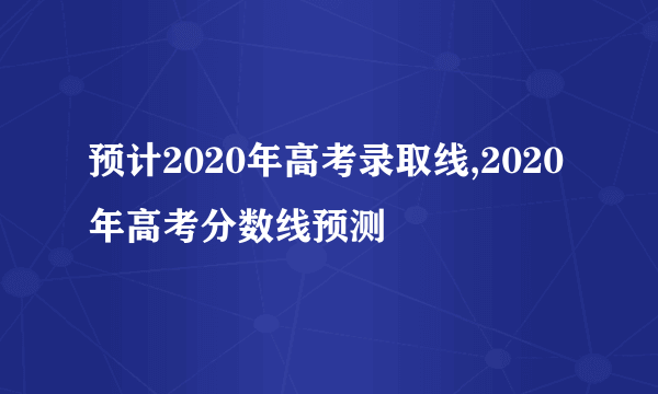 预计2020年高考录取线,2020年高考分数线预测