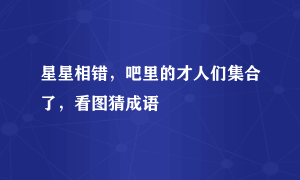 星星相错，吧里的才人们集合了，看图猜成语