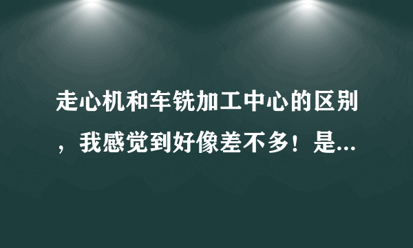 走心机和车铣加工中心的区别，我感觉到好像差不多！是不是走心机加工的直径要小一点呢？