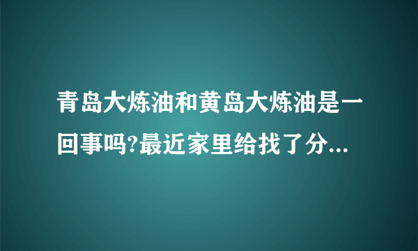 青岛大炼油和黄岛大炼油是一回事吗?最近家里给找了分工作,说是黄岛大炼油,中石化直属单位国企,听着还不错