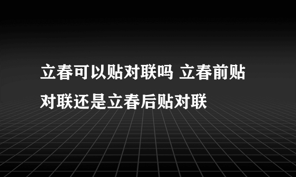 立春可以贴对联吗 立春前贴对联还是立春后贴对联