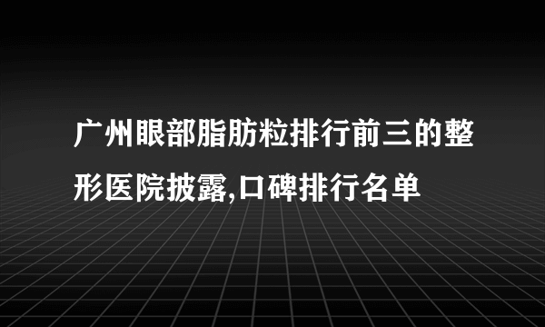 广州眼部脂肪粒排行前三的整形医院披露,口碑排行名单