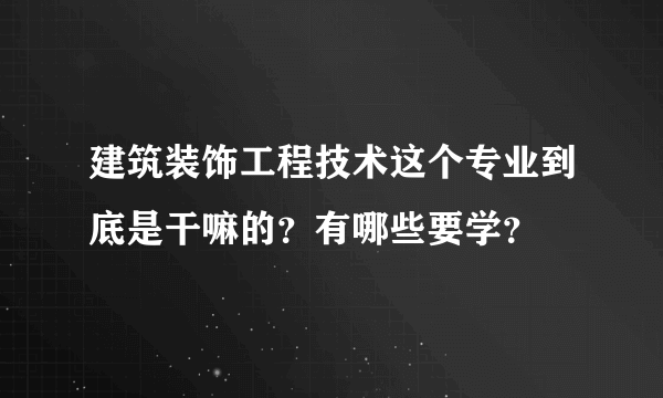 建筑装饰工程技术这个专业到底是干嘛的？有哪些要学？