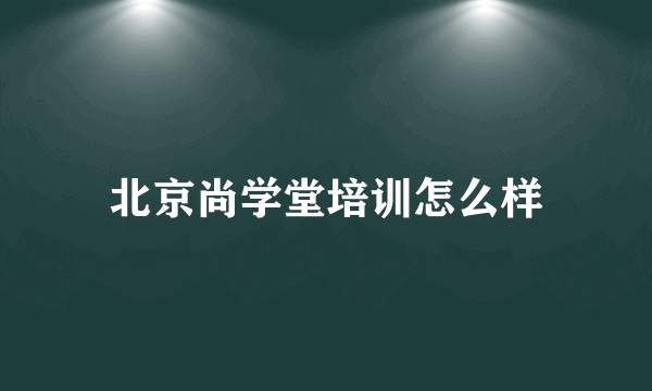 北京尚学堂培训怎么样