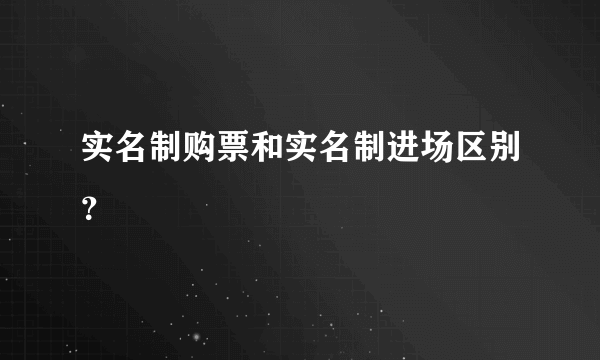 实名制购票和实名制进场区别？