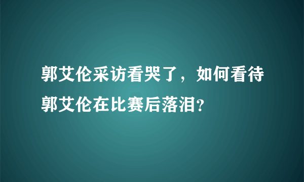 郭艾伦采访看哭了，如何看待郭艾伦在比赛后落泪？