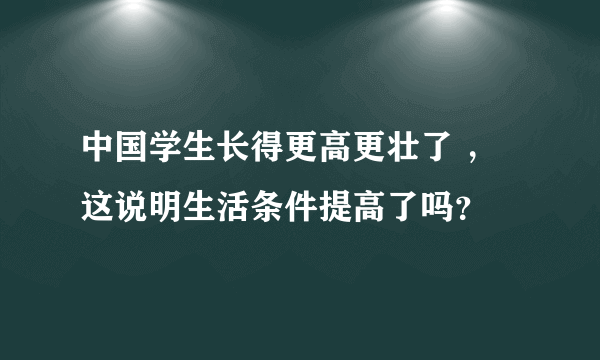 中国学生长得更高更壮了 ，这说明生活条件提高了吗？