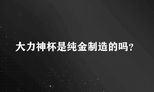 大力神杯是纯金制造的吗？