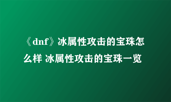 《dnf》冰属性攻击的宝珠怎么样 冰属性攻击的宝珠一览