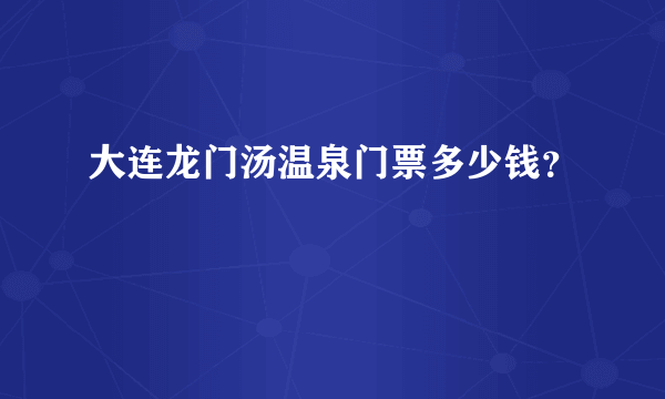 大连龙门汤温泉门票多少钱？