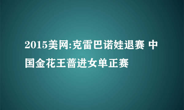 2015美网:克雷巴诺娃退赛 中国金花王蔷进女单正赛