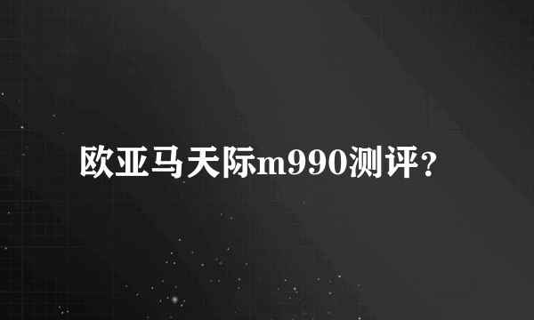 欧亚马天际m990测评？