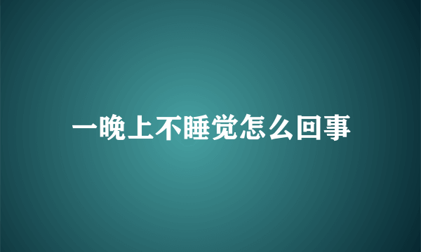 一晚上不睡觉怎么回事