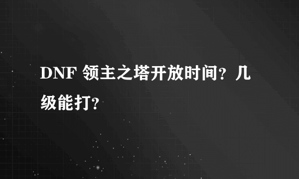 DNF 领主之塔开放时间？几级能打？