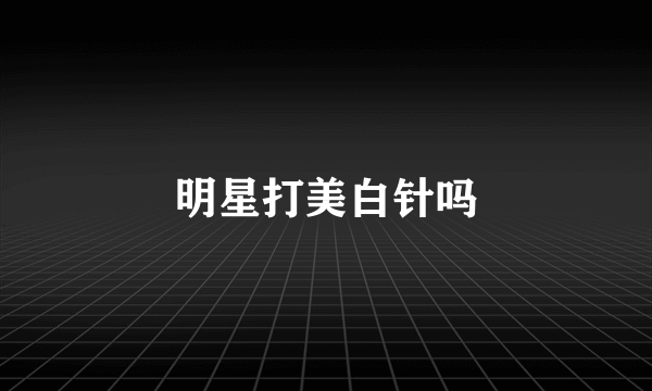 明星打美白针吗