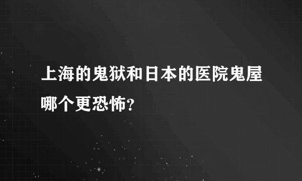 上海的鬼狱和日本的医院鬼屋哪个更恐怖？