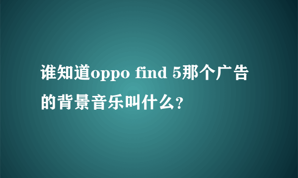 谁知道oppo find 5那个广告的背景音乐叫什么？