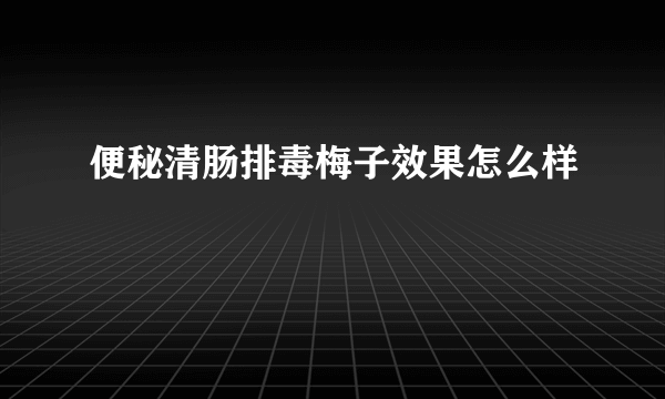 便秘清肠排毒梅子效果怎么样