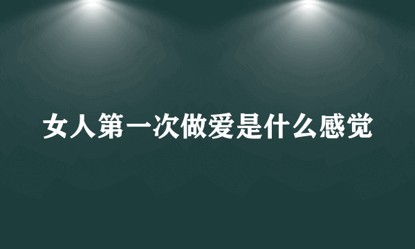 女人第一次做爱是什么感觉