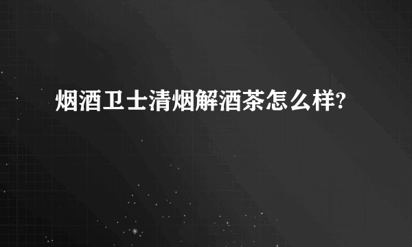 烟酒卫士清烟解酒茶怎么样?