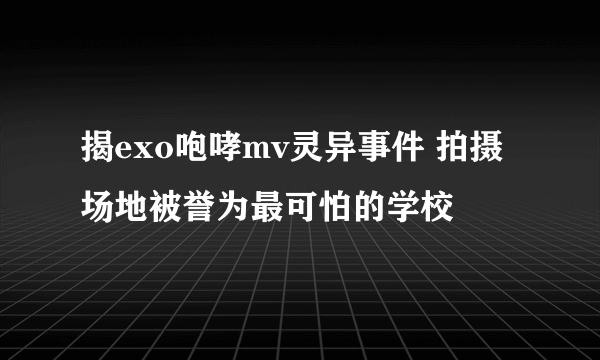 揭exo咆哮mv灵异事件 拍摄场地被誉为最可怕的学校