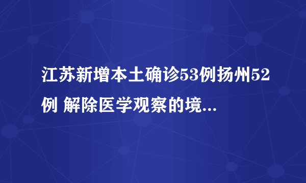 江苏新增本土确诊53例扬州52例 解除医学观察的境外输入无症状感染者1例