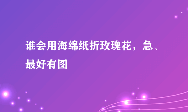 谁会用海绵纸折玫瑰花，急、最好有图