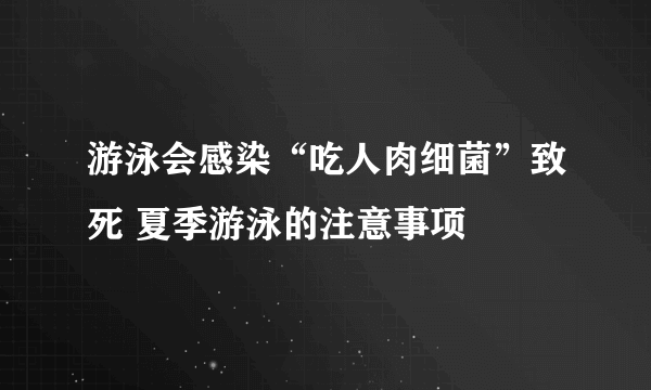 游泳会感染“吃人肉细菌”致死 夏季游泳的注意事项