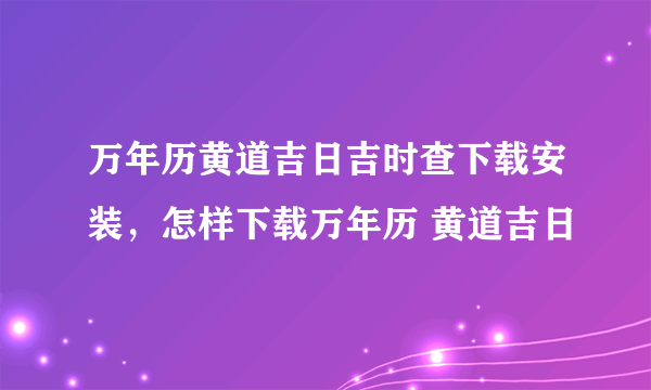 万年历黄道吉日吉时查下载安装，怎样下载万年历 黄道吉日