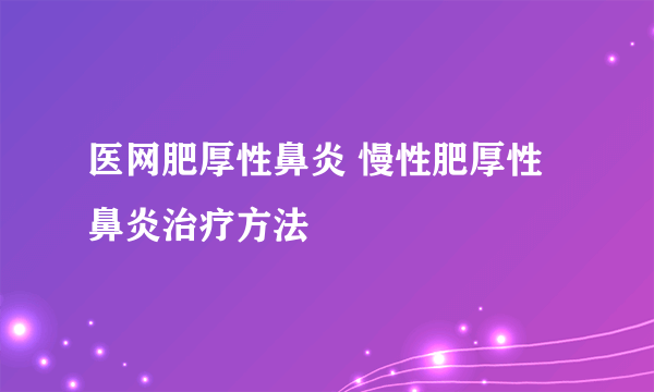 医网肥厚性鼻炎 慢性肥厚性鼻炎治疗方法