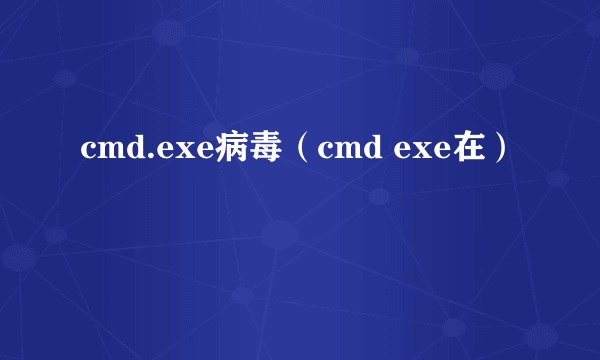 cmd.exe病毒（cmd exe在）