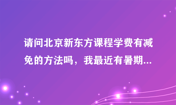 请问北京新东方课程学费有减免的方法吗，我最近有暑期课程想上